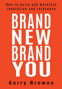 Brand New Brand You : How to build and maintain reputation and relevance - Garry Browne