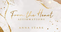 From the Heart : Affirmations - Anna Stark