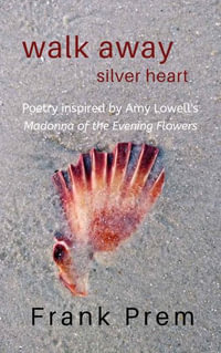 Walk Away Silver Heart : Poetry inspired by the Amy Lowell poem 'Madonna of the Evening Flowers' - Frank Prem