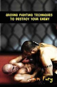 Ground Fighting Techniques to Destroy Your Enemy : Street Based Ground Fighting, Brazilian Jiu Jitsu, and Mixed Martial Arts Fighting Techniques - Sam Fury