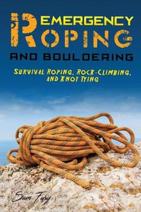 Emergency Roping and Bouldering : Survival Roping, Rock-Climbing, and Knot Tying - Sam Fury