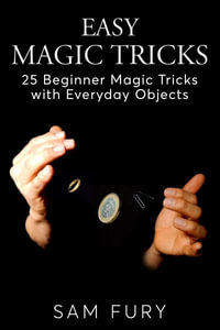 Easy Magic Tricks : 25 Beginner Magic Tricks with Everyday Objects - Sam Fury