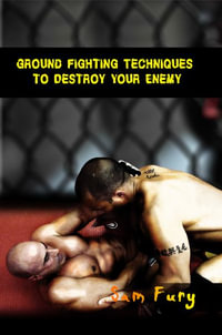 Ground Fighting Techniques to Destroy Your Enemy : Street Based Ground Fighting, Brazilian Jiu Jitsu, and Mixed Martial Arts Fighting Techniques - Sam Fury