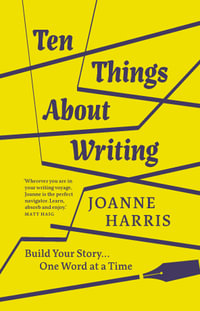 Ten Things About Writing : Build Your Story, One Word at a Time - Joanne Harris