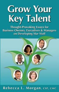 Grow Your Key Talent : Thought-Provoking Essays for Business Owners, Executives and Managers on Developing Star Staff - Rebecca L. Morgan