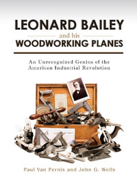 Leonard Bailey and his Woodworking Planes : An Unrecognized Genius of the American Industrial Revolution - Paul Van Pernis