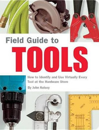 Field Guide to Tools : How to Identify and Use Virtually Every Tool at the Hardward Store - John Kelsey