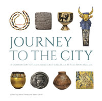 Journey to the City - A Companion to the Middle East Galleries at the Penn Museum : University Museum Monograph - Steve Tinney