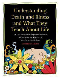 Understanding Death and Illness and What They Teach about Life : An Interactive Guide for Individuals with Autism or Asperger's and Their Loved Ones - Catherine Faherty