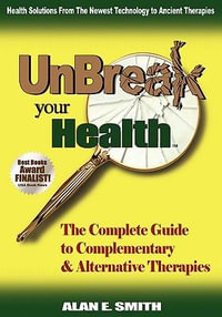 Unbreak Your Health : The Complete Guide to Complementary & Alternative Therapies - Alan E. Smith