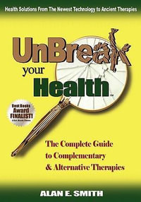 Unbreak Your Health : The Complete Guide to Complementary & Alternative Therapies - Alan E. Smith