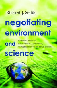 Negotiating Environment and Science : An Insider's View of International Agreements, from Driftnets to the Space Station - Richard J. Smith