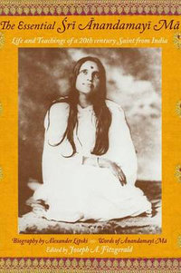 The Essential Sri Anandamayi Ma : Life and Teachings of a 20th Century Saint from India - Anandamayi Ma