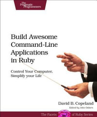 Build Awesome Command-line Applications in Ruby : Control Your Computer, Simplify Your Life - David B. Copeland