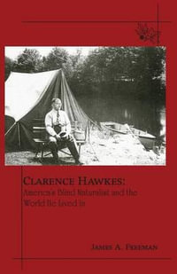 Clarence Hawkes : America's Blind Naturalist and the World He Lived in - James A. Freeman