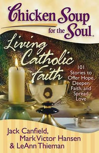 Chicken Soup for the Soul: Living Catholic Faith : 101 Stories to Offer Hope, Deepen Faith, and Spread Love - Jack Canfield