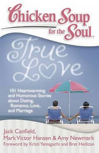 Chicken Soup for the Soul : True Love : 101 Heartwarming and Humorous Stories about Dating, Romance, Love, and Marriage - Jack Canfield