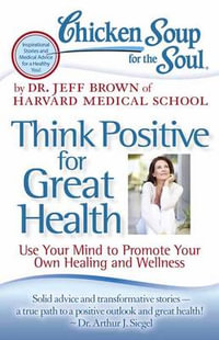 Chicken Soup for the Soul: Think Positive for Great Health : Use Your Mind to Promote Your Own Healing and Wellness - Dr. Jeff Brown