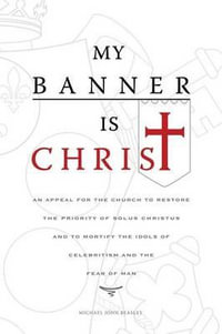 My Banner is Christ : An Appeal for the Church to Restore the Priority of Solus Christus and to Mortify the Idols of Celebritism and the Fear of Man - Michael John Beasley