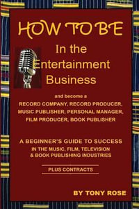 HOW TO BE In the Entertainment Business -  A Beginner's Guide to Success in the Music, Film, Television and Book Publishing Industries - Tony Rose