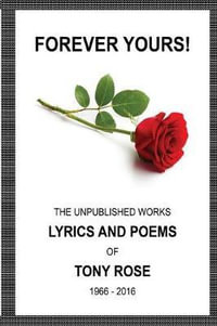 Forever Yours : The Unpublished  Works: Lyrics and Poems of Tony Rose 1966 - 2016 - Tony Rose