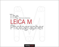 The Leica M Photographer : Photographing with Leica's Legendary Rangefinder Cameras - Bertram Solcher