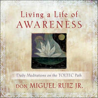 Living A Life Of Awareness : Daily Meditations on the Toltec Path - don Miguel Ruiz Jr.