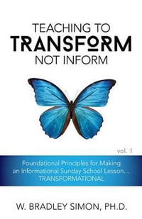 Teaching to Transform Not Inform 1 : Foundational Principles for Making an Informational Sunday School Lesson...TRANSFORMATIONAL (Sunday School Teacher - W. Bradley Simon