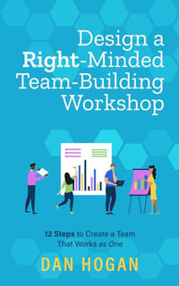 Design a Right-Minded, Team-Building Workshop : 12 Steps to Create a Team That Works as One - Dan Hogan