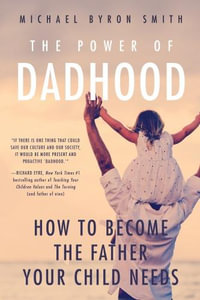 The Power of Dadhood : How to Become the Father Your Child Needs - Michael Smith