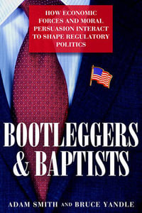 Bootleggers and Baptists : How Economic Forces and Moral Persuasion Interact to Shape Regulatory Politics - Adam Smith