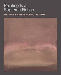 Painting is a Supreme Fiction : Writings by Jesse Murry, 1980-1993 - Jesse Murry