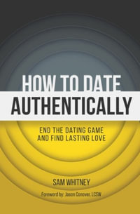 How to Date Authentically : End the Dating "Game" and Find Lasting Love - Sam D Whitney