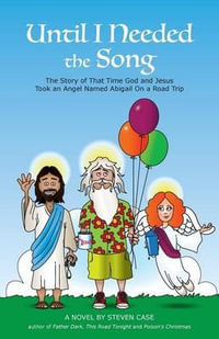 Until I Needed the Song : The Story of That Time God and Jesus Took an Angel Named Abigail On a Road Trip - Steven Case