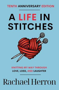 A Life in Stitches : Knitting My Way Through Love, Loss, and Laughter - Tenth Anniversary Edition - Rachael Herron