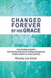 Changed Forever by His Grace : From Bondage to Freedom; Post-Abortion Brokenness to Healing and Forgiveness; Fearful Wanderer to Woman of Destiny - Rhonda Lea Elliott