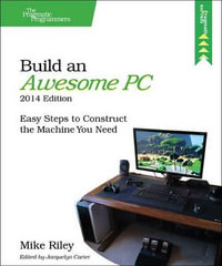 Build an Awesome PC : Easy Steps to Construct the Machine You Need : 2014 Edition - Mike Riley