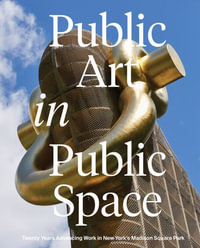 Public Art in Public Space : Twenty Years Advancing Work in New Yorkâs Madison Square Park - Brooke Kamin Rapaport