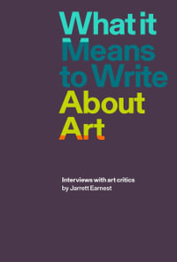 What it Means to Write About Art : Interviews with Art Critics - Jarrett Earnest