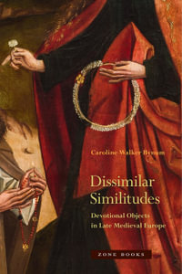 Dissimilar Similitudes : Devotional Objects in Late Medieval Europe - Caroline Walker Bynum