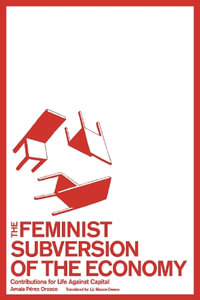 The Feminist Subversion of the Economy : Contributions for a Dignified Life Against Capital - Amaia Perez Orozco