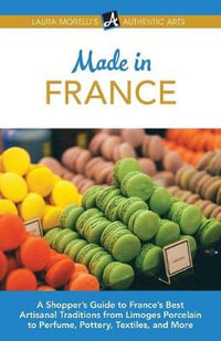 Made in France : A Shopper's Guide to France's Best Artisanal Traditions from Limoges Porcelain to Perfume, Pottery, Textiles, and More - Laura Morelli