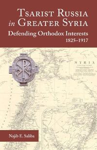 Tsarist Russia in Greater Syria : Defending Orthodox Interests 1825 - 1917 - NAJIB E. SALIBA