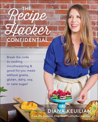 The Recipe Hacker Confidential : Break the Code to Cooking Mouthwatering & Good-For-You Meals without Grains, Gluten, Dairy, Soy, or Cane Sugar - Diana Keuilian