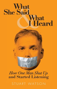 What She Said & What I Heard : How One Man Shut Up and Started Listening - Stuart Watson