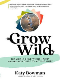 Grow Wild : The Whole-Child, Whole-Family, Nature-Rich Guide To Moving More - Katy Bowman M.S.