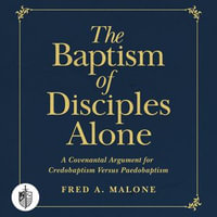 Baptism of Disciples Alone, The : A Covenantal Argument for Credobaptism Versus Paedobaptism - Fred A. Malone