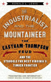 The Industrialist and the Mountaineer : The Eastham-Thompson Fued and the Struggle for West Virginia's Timber Frontier - Ronald L. Lewis