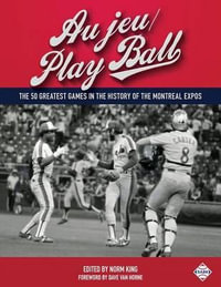 Au jeu/Play Ball : The 50 Greatest Games in the History of the Montreal Expos - Norm King