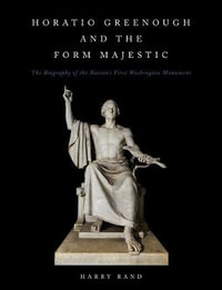 Horatio Greenough and the Form Majestic : The Biography of the Nation's First Washington Monument - Harry Rand